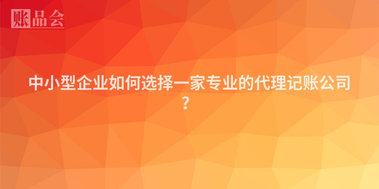中小型企业如何选择一家专业的代理记账公司？