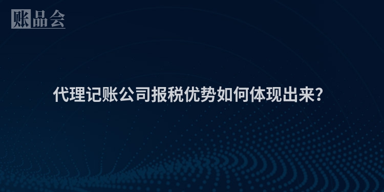 代理记账公司报税优势如何体现出来？