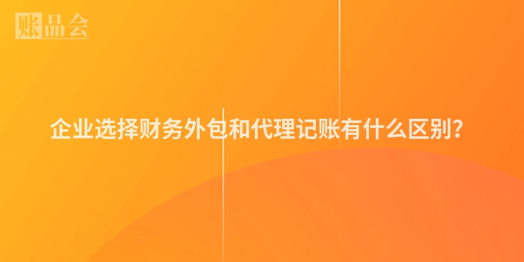 企业选择财务外包和代理记账有什么区别？