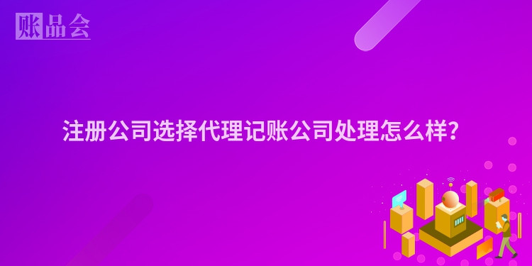 注册公司选择代理记账公司处理怎么样？