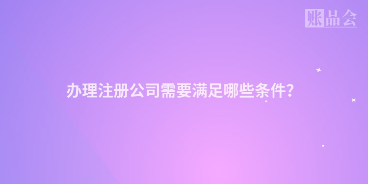 办理注册公司需要满足哪些条件？
