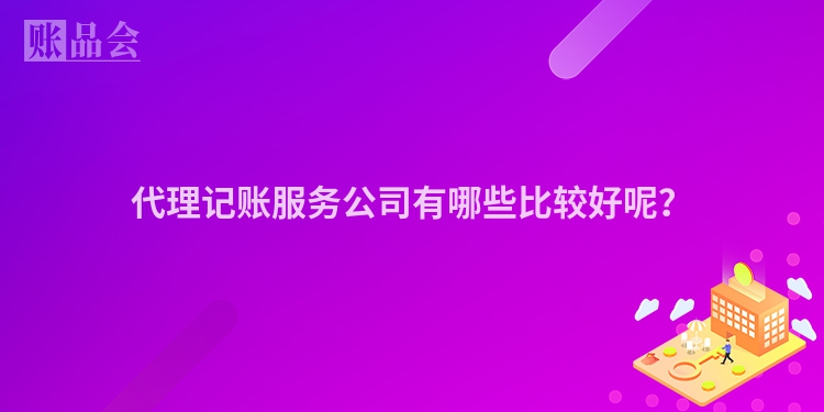 代理记账服务公司有哪些比较好呢？