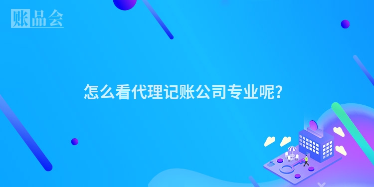 怎么看代理记账公司专业呢？