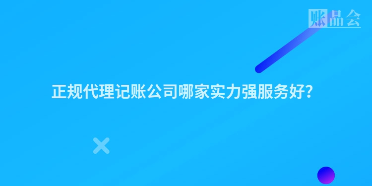 正规代理记账公司哪家实力强服务好？