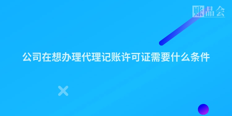 公司在想办理代理记账许可证需要什么条件