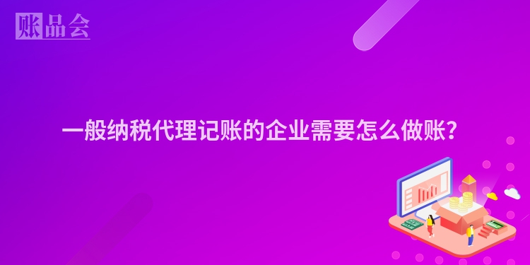 一般纳税代理记账的企业需要怎么做账？