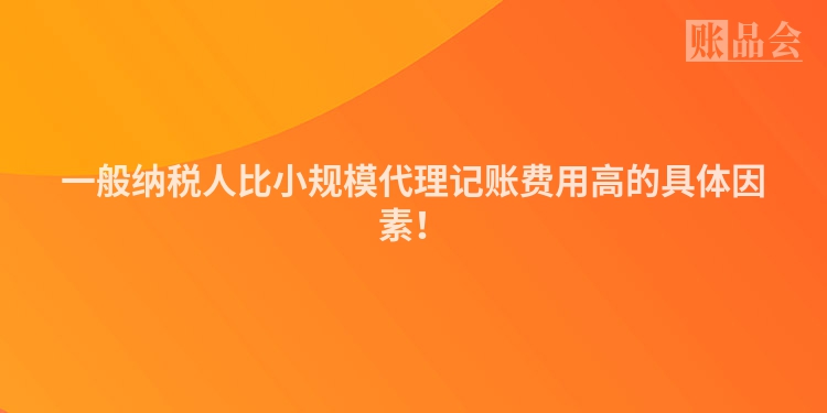 一般纳税人比小规模代理记账费用高的具体因素！