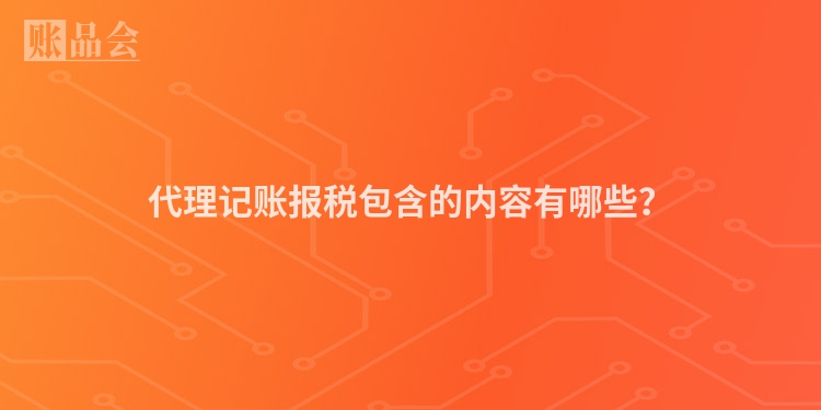 代理记账报税包含的内容有哪些？