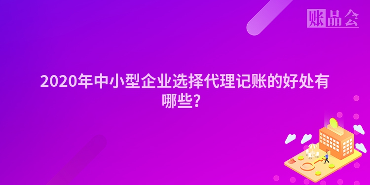 2020年中小型企业选择代理记账的好处有哪些？