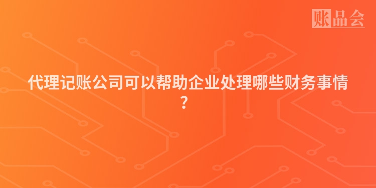 代理记账公司可以帮助企业处理哪些财务事情？