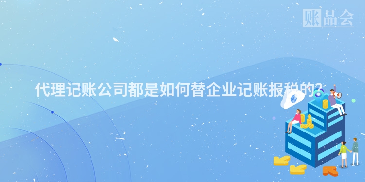 代理记账公司都是如何替企业记账报税的？