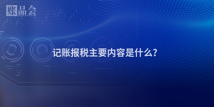 记账报税主要内容是什么？