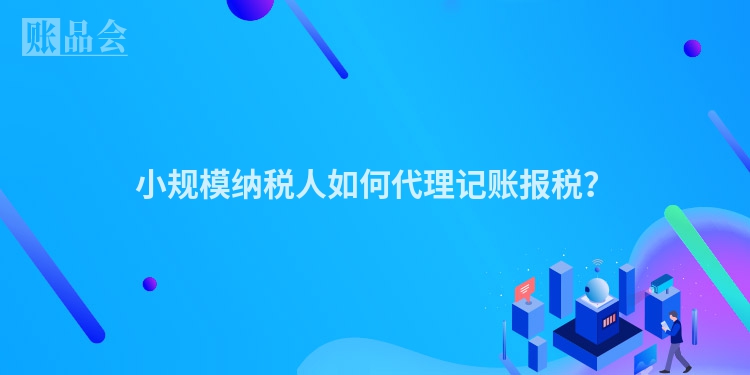 小规模纳税人如何代理记账报税？