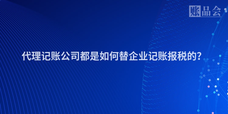 代理记账公司都是如何替企业记账报税的？