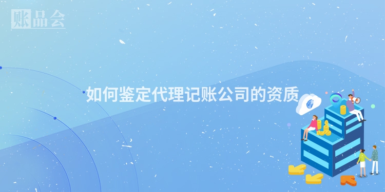 如何鉴定代理记账公司的资质
