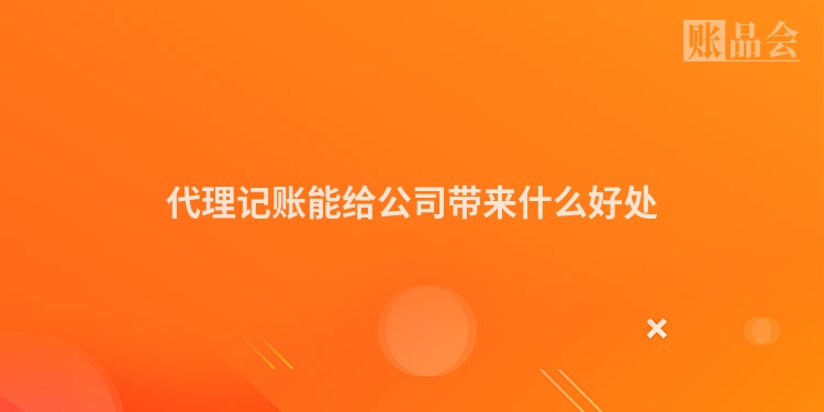 代理记账能给公司带来什么好处