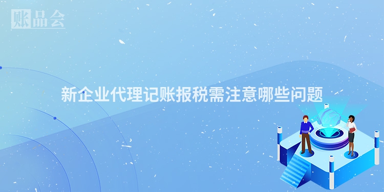 新企业代理记账报税需注意哪些问题