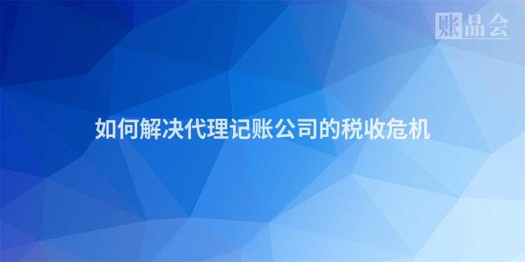 如何解决代理记账公司的税收危机
