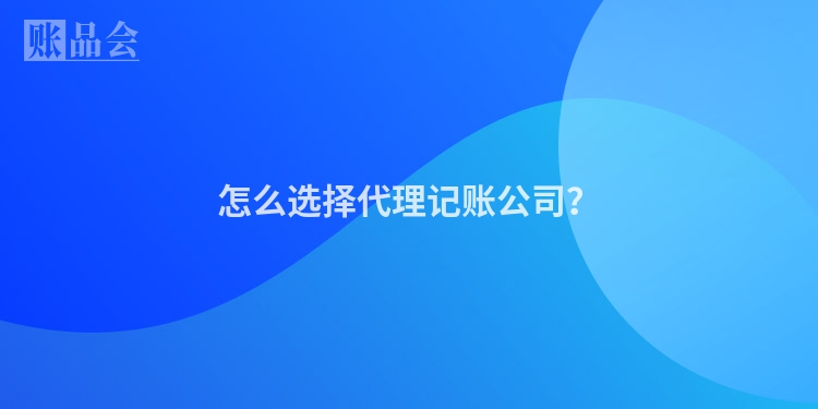 怎么选择代理记账公司？