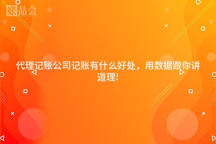 代理记账公司记账有什么好处，用数据跟你讲道理!
