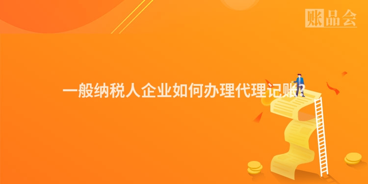 一般纳税人企业如何办理代理记账?