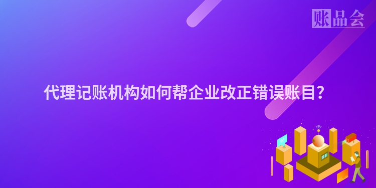 代理记账机构如何帮企业改正错误账目？