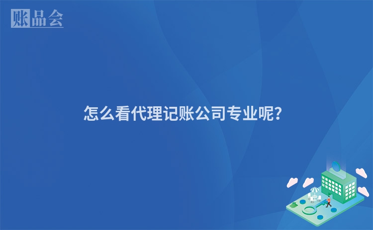 怎么看代理记账公司专业呢？