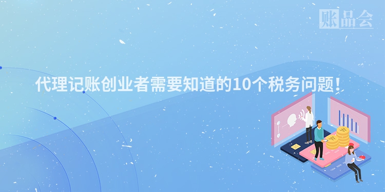 代理记账创业者需要知道的10个税务问题！