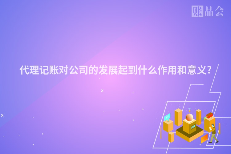 代理记账对公司的发展起到什么作用和意义?