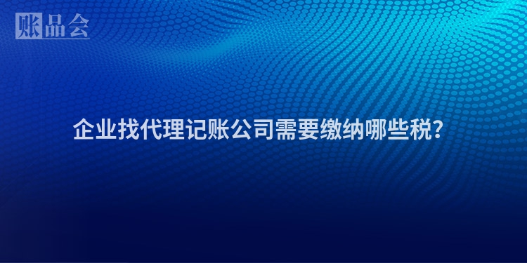 企业找代理记账公司需要缴纳哪些税？