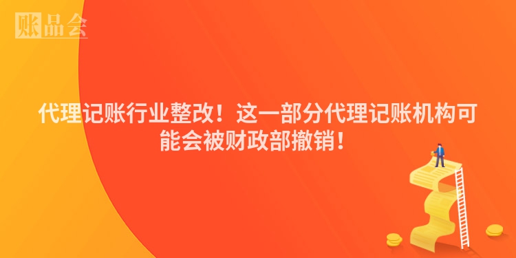 代理记账行业整改！这一部分代理记账机构可能会被财政部撤销！