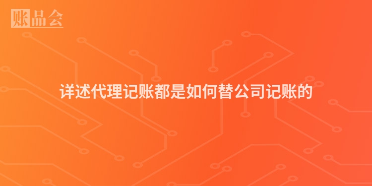 详述代理记账都是如何替公司记账的