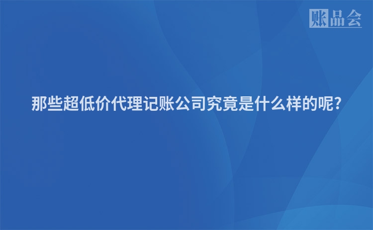 那些超低价代理记账公司究竟是什么样的呢?