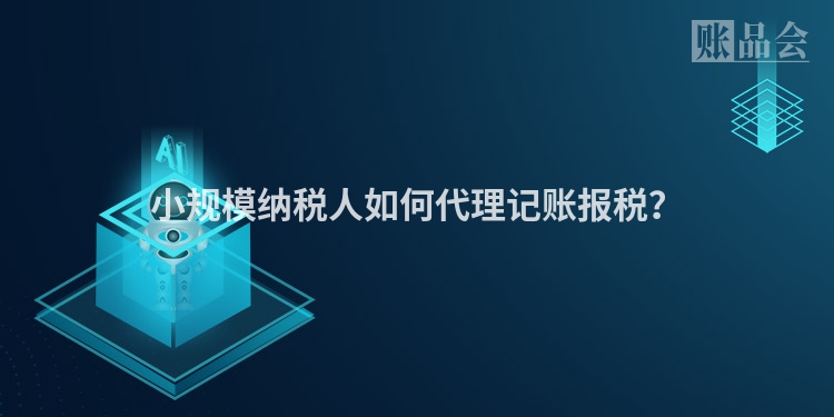 小规模纳税人如何代理记账报税？