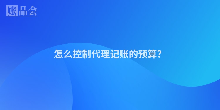 怎么控制代理记账的预算？
