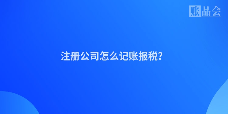 注册公司怎么记账报税？