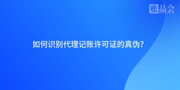 如何识别代理记账许可证的真伪？