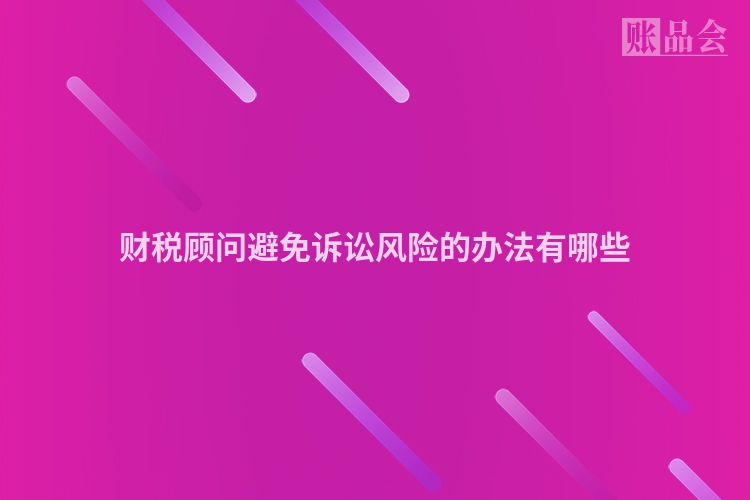 财税顾问避免诉讼风险的办法有哪些