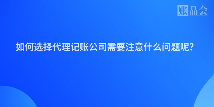 如何选择代理记账公司需要注意什么问题呢？