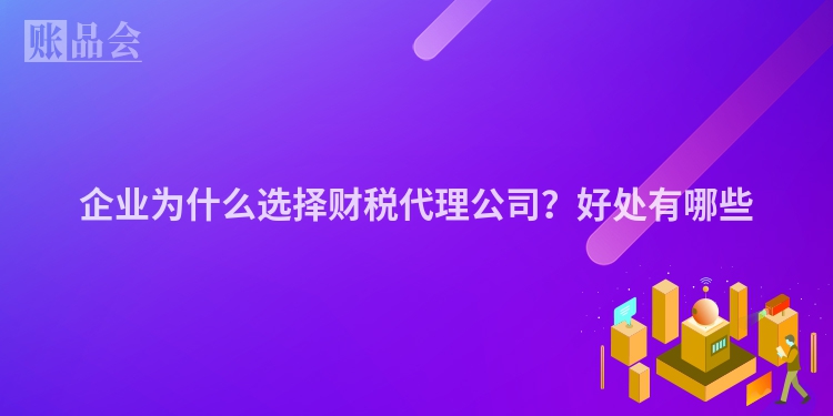 企业为什么选择财税代理公司？好处有哪些