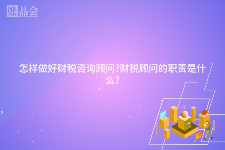 怎样做好财税咨询顾问?财税顾问的职责是什么?