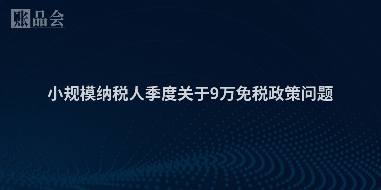 小规模纳税人季度关于9万免税政策问题