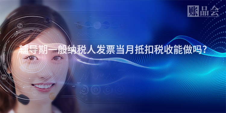 辅导期一般纳税人发票当月抵扣税收能做吗?