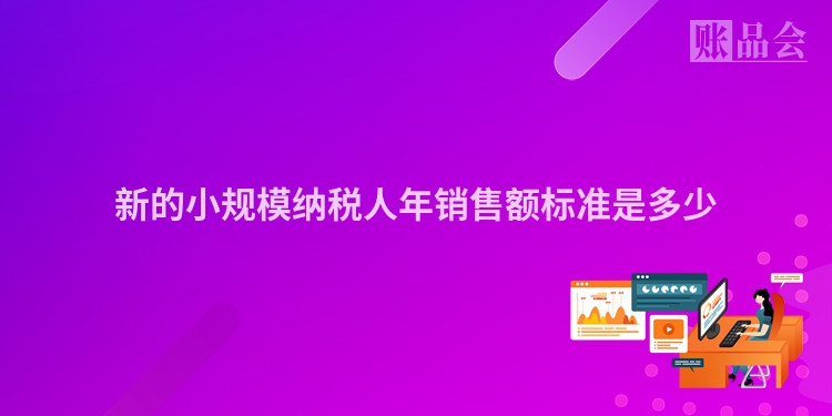 新的小规模纳税人年销售额标准是多少