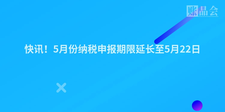 快讯！5月份纳税申报期限延长至5月22日