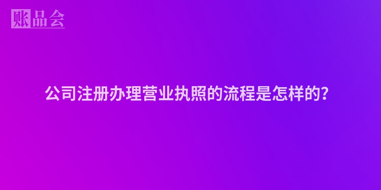 公司注册办理营业执照的流程是怎样的？