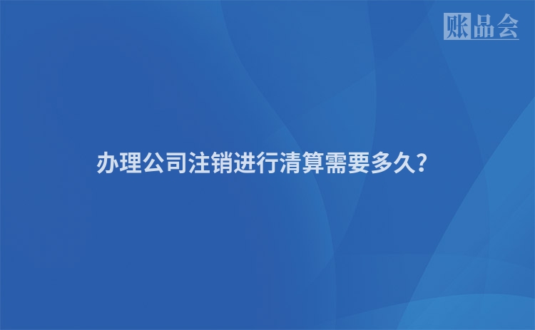 办理公司注销进行清算需要多久？