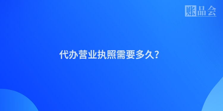 代办营业执照需要多久？