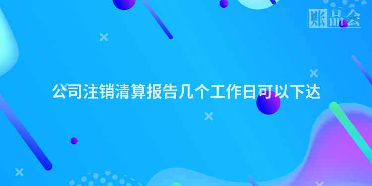 公司注销清算报告几个工作日可以下达