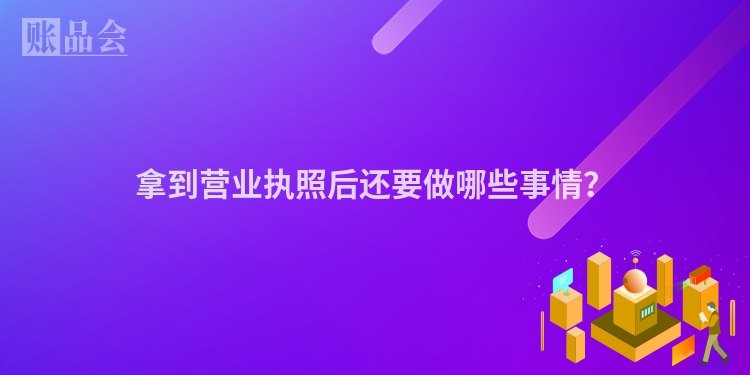 拿到营业执照后还要做哪些事情？